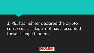 1. RBI has neither declared the crypto
currencies as illegal not has it accepted
these as legal tenders.
 