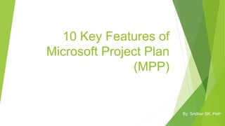 10 Key Features of
Microsoft Project Plan
(MPP)
By: Sridhar SK, PMP
 