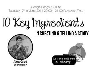 10 Key Ingredients
Google Hangout On Air
Tuesday 17th of June 2014 20:00 – 21:00 Romanian Time
Alex Glod
Storyteller
Let me tell you
a story...
 