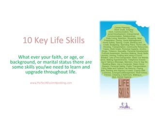 10 Key Life Skills
What ever your faith, or age, or
background, or marital status there are
some skills you/we need to learn and
upgrade throughout life.
www.PerfectMuslimWedding.com
 