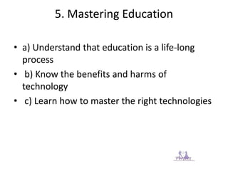 5. Mastering Education
• a) Understand that education is a life-long
process
• b) Know the benefits and harms of
technology
• c) Learn how to master the right technologies
 