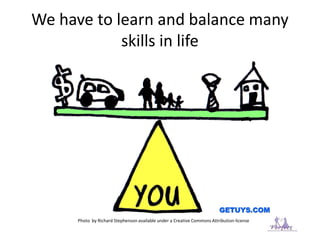 We have to learn and balance many
skills in life
Photo by Richard Stephenson available under a Creative Commons Attribution-license
 