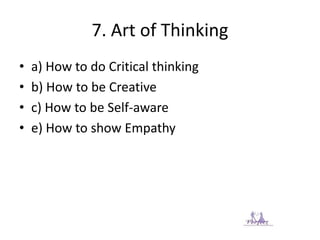 7. Art of Thinking
• a) How to do Critical thinking
• b) How to be Creative
• c) How to be Self-aware
• e) How to show Empathy
 