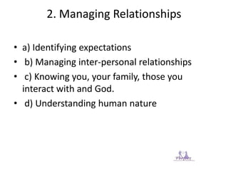 2. Managing Relationships
• a) Identifying expectations
• b) Managing inter-personal relationships
• c) Knowing you, your family, those you
interact with and God.
• d) Understanding human nature
 