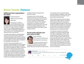 PAGE 14
CMOs lead their organizations
like CEOs.
Kristine Steuart,
CEO and Co-Founder,
Allocadia
The pressure on CMOs to
prove the effectiveness of their
marketing efforts has reached a tipping point.
No longer is it enough to report on campaign
metrics or even marketing-generated leads.
Today, success is determined by pipeline: How
much revenue is your marketing organization
driving and how can you prove it?
To answer these questions, marketing leaders
need to think and act like CEOs. In 2016, the
marketing organization will be led like a business
unit that is aligned with both corporate goals and
revenue targets, and will be held accountable for
its contribution to the bottom line.
This shift will be made possible by next-
generation marketing platforms which integrate
Marketing Performance Management (MPM)
with customer engagement delivery. Sometimes
referred to as “linking the back office to the
front office,” connecting the tools for building
and delivering customer-facing activities to the
marketing plan and the budgets funding them
enables organizations to demonstrate ROI. As
a result, absolute alignment between marketing
initiatives and corporate goals (and between
marketing and finance departments)
becomes a reality.
Ownership of this mind-set will also
change. In 2016, it’s not only the CMO who
will be held accountable for driving revenue,
but every marketer. As MPM systems
empower each member of the marketing
organization to participate in planning,
budgeting and measuring returns, the result
is not only amplified collaboration but a
heightened sensitivity to the impact of each
strategic decision.
Social media will take over
your office in 2016.
Kevin Zellmer, 
VP Corporate & Business
Development, Hootsuite
For years now, the top minds of
business and tech have been
heralding the demise of email. Why does it
persist? Because most efforts to improve office
communication with more social software
encounter adoption challenges. A time-saving
tool that demands too much time from your
team to learn is doomed to fail.
2016 promises to be the year the workplace
social network finally solves this conundrum.
With Facebook at Work, the social giant is
leveraging its biggest strength to overcome the
adoption hurdles that stifled previous attempts
to make office communication more efficient.
Because most of us already use Facebook,
onboarding friction is virtually eliminated.
The toughest competitor for Facebook’s
workplace communication offering is likely
to be Slack, a collaboration tool that owes
its rapid growth in 2015 to the same kind of
bottom-up adoption pattern. Both tools are
becoming entrenched in office culture by being
familiar, fast and sticky. Other software has
offered similar feature sets, but 2016 is going
to be the year social finally takes over office
communication because adoption of tools like
Slack and Facebook is being driven by users,
not from the top down.
Bonus Trends: Partners
 