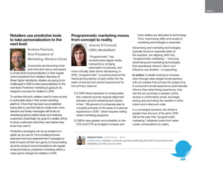 PAGE 15
Retailers use predictive tools
to take personalization to the
next level.
Andrew Pearson,
Vice President of
Marketing, Windsor Circle
Consumers are becoming more
and more tech-savvy and expect
a certain level of personalization in their regular
communications from retailers. Because of
these higher standards, retailers are going to be
challenged in 2016 to take personalization to the
next level. Predictive marketing is going to be
integral to success for retailers in 2016.
To achieve this end, retailers need to have access
to actionable data in their email marketing
platform. Once that has been accomplished,
being able to use that data to create even more
relevant and timely messages will be key to
developing lasting relationships and retaining
customers. Essentially, the goal of a retailer will be
to show customers what they want before they
know they want it.
Predictive campaigns can be as simple or in-
depth as you see fit. From enabling browse
abandonment and replenishment messages to
beat Amazon at their own game, to incorporating
dynamic product recommendations into regular
email promotions, predictive marketing will be a
major game changer for retailers in 2016.
Programmatic marketing moves
from concept to reality.
Joanna O’Connell,
CMO, MediaMath
“Programmatic” has
revolutionized digital media
transactions, bringing
automation to process, and
more critically, data-driven decisioning. In
2016, “programmatic” is pushing beyond the
historical boundaries of paid media into the
realm of earned and owned experiences for
two primary reasons:
1) A CMO-level imperative to contextualize
the customer journey requires alignment
between ad and marketing tech stacks.
In fact, “89 percent of companies plan to
compete primarily on the basis of customer
experience in 2016,” which requires uniting
siloed marketing programs.
2) CMOs have greater accountability to the
CFO and CTO as budgets increase and
more dollars are allocated to technology.
Thus, maximizing utility and scope of
marketing technologies is essential.
Advertising and marketing technologies,
typically found on opposite sides of
the equation, are aligning. With this,
“programmatic marketing” – marrying
advertising and marketing technologies
that seamlessly interact, inform and
influence one another – is expanding.
In action: A retailer looking to increase
click-through rates targets email openers
with ad creative that echoes the subject line.
A consumer’s email experience automatically
informs their advertising experience; they
see the ad, purchase a sweater online,
receive a confirmation email, and begin
seeing ads promoting the sweater in other
colors and a discount code.
In a converged scenario, the whole is
greater than the sum of its parts. 2016
will be the year that “programmatic
marketing” initiatives move from water
cooler conversations to reality.
 