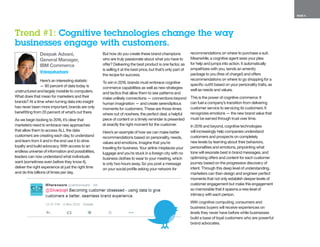 PAGE 4
� Deepak Advani,
General Manager,
IBM Commerce
@deepakadvani
Here’s an interesting statistic
— 80 percent of data today is
unstructured and largely invisible to computers.
What does that mean for marketers and their
brands? At a time when turning data into insight
has never been more important, brands are only
benefitting from 20 percent of what’s out there.
As we begin looking to 2016, it’s clear that
marketers need to embrace new approaches
that allow them to access ALL the data
customers are creating each day, to understand
and learn from it and in the end use it to drive
loyalty and build advocacy. With access to an
endless universe of information and possibilities,
leaders can now understand what individuals
want (sometimes even before they know it),
deliver the right experience at just the right time
and do this billions of times per day.
But how do you create these brand champions
who are truly passionate about what you have to
offer? Delivering the best product is one factor, as
is selling it at the best price, but that’s only part of
the recipe for success.
To win in 2016, brands must embrace cognitive
commerce capabilities as well as new strategies
and tactics that allow them to see patterns and
make unlikely connections — connections beyond
human imagination — and create serendipitous
moments for customers. These are those times
where out of nowhere, the perfect deal, a helpful
piece of content or a timely reminder is presented
at exactly the right moment for the customer.
Here’s an example of how we can make better
recommendations based on personality, needs,
values and emotions. Imagine that you’re
traveling for business. Your airline misplaces your
luggage and you’re stuck in a foreign city with no
business clothes to wear to your meeting, which
is only two hours away. So you post a message
on your social profile asking your network for
recommendations on where to purchase a suit.
Meanwhile, a cognitive agent sees your plea
for help and jumps into action. It automatically
empathizes with you, sends an amenity
package to you (free of charge!) and offers
recommendations on where to go shopping for a
specific outfit based on your personality traits, as
well as needs and values.
This is the power of cognitive commerce. It
can fuel a company’s transition from delivering
customer service to servicing its customers. It
recognizes emotions — the new brand value that
must be earned through trust over time.
In 2016 and beyond, cognitive technologies
will increasingly help companies understand
customers and prospects on completely
new levels by learning about their behaviors,
personalities and emotions, pinpointing what
tone will resonate best in brand messages, and
optimizing offers and content for each customer
journey based on the progressive discovery of
intent. Through this deep level of understanding,
marketers can then design and engineer perfect
moments that not only establish deeper levels of
customer engagement but make this engagement
so memorable that it spawns a new level of
intimacy with each person.
With cognitive computing, consumers and
business buyers will receive experiences on
levels they never have before while businesses
build a base of loyal customers who are powerful
brand advocates.
Trend #1: Cognitive technologies change the way
businesses engage with customers.
 