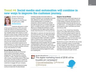 PAGE 7
Amber Armstrong,
Program Director,
Commerce and Social
Amplification, IBM
@ambarmstrong
Customers will remain in control
of their purchase journeys in 2016, and social
media will continue to be intertwined in these
customers’ personal and professional lives. The
way marketers interact with contacts on social
will need to evolve, though, to deliver the types of
engaging experiences today’s social users want.
To better meet customers’ needs, marketers
will need to incorporate more sophisticated
tools into their overall social media efforts,
creating more personalized experiences for
each individual, on a mass scale. Here are some
areas of social that leading marketers will want
to pay close attention to in 2016:
Social Media Advertising
Social media ads provide one of the best
opportunities to personalize customer
engagement. The big networks, including
Facebook, Twitter, LinkedIn and Instagram,
offer a variety of advertising options. Effectively
using these channels provides an additional
touch point for both prospective and current
customers to engage with your company.
Advancements in digital marketing technology
continue to break down the silos between
marketing channels, and social media is no
exception. Marketers can increasingly incorporate
data collected from other channels into their
social marketing efforts. For example, if a
prospective customer explores your website
and visits the demo form or a product page, but
doesn’t complete the action, a pixel on the page
allows you to retarget that individual in a tweet
or Facebook post with helpful content related to
exactly where that person is in the buyer journey.
Alternately, for customers who have been loyal to
your brand over time, you can offer special deals
and promotions as a “thank you.” For example,
a sporting goods retailer could deliver a targeted
tweet or Facebook ad to a repeat customer
who is due for a new pair of running shoes.
Integrating paid social campaigns with your digital
marketing platform allows the two systems to
pass information back and forth, giving customers
those personalized interactions they crave, while
simultaneously increasing engagement, loyalty
and marketing ROI.
Organic Social Media
The advancements in paid social media do not
bring an end to organic social efforts, however.
In 2016, leading companies will double down on
creating branded social channels that serve as
an online home — an inviting place for customers
and prospects to learn more about your brand
and what you offer.
Your social “home” should have interesting
books on the coffee table (enticing content or
offers), a host that’s always ready to make the
guest feel comfortable (active moderators and
page managers) and — in the best situations
— other guests that make the home even more
valuable (an engaged community of fans).
Brands that succeed in 2016 will not only provide
relevant, worthwhile content on social media,
but also engage with their followers in a personal
way. Through both organic and paid efforts,
marketers will share valuable, personalized
information at exactly the right moment.
Trend #4: Social media and automation will combine in
new ways to improve the customer journey.
 