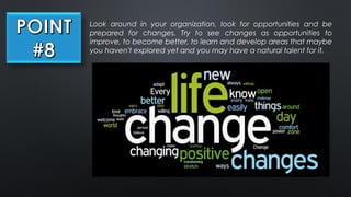 Look around in your organization, look for opportunities and be
prepared for changes. Try to see changes as opportunities to
improve, to become better, to learn and develop areas that maybe
you haven't explored yet and you may have a natural talent for it.
 