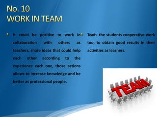 It could be positive to work in
collaboration with others as
teachers, share ideas that could help
each other according to the
experience each one, those actions
allows to increase knowledge and be
better as professional people.
Teach the students cooperative work
too, to obtain good results in their
activities as learners.
 