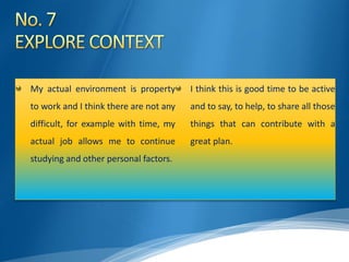 My actual environment is property
to work and I think there are not any
difficult, for example with time, my
actual job allows me to continue
studying and other personal factors.
I think this is good time to be active
and to say, to help, to share all those
things that can contribute with a
great plan.
 