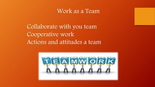 Work as a Team
Collaborate with you team
Cooperative work
Actions and attitudes a team
 