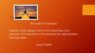 Be ready for changes!
Analyze what changes need to by reseaching your
interests. It is important to be prepared for opportunities
that may arise.
Leap of faith!
 