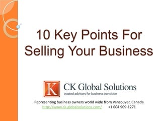10 Key Points For
Selling Your Business


 Representing business owners world wide from Vancouver, Canada
     http://www.ck-globalsolutions.com/     +1 604 909-1271
 