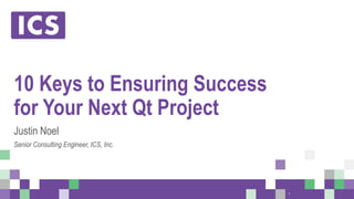 © Integrated Computer Solutions, Inc. All Rights Reserved
10 Keys to Ensuring Success
for Your Next Qt Project
Justin Noel
Senior Consulting Engineer, ICS, Inc.
1
 