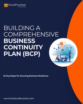 BUILDING A
COMPREHENSIVE
BUSINESS
CONTINUITY
PLAN (BCP)
www.thecloudfountain.com
10 Key Steps for Ensuring Business Resilience
 