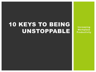 Increasing
Workplace
Productivity
10 KEYS TO BEING
UNSTOPPABLE
 