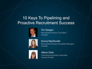 10 Keys To Pipelining and
Proactive Recruitment Success
Tim Deegan
Recruitment Product Consultant
LinkedIn

Donna MacDonald
Recruitment Product Consultant Manager
LinkedIn

Allison Dietz
Pharmacist Acquisition Specialist
Express Scripts

 