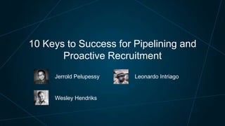 10 Keys to Success for Pipelining and
Proactive Recruitment
Jerrold Pelupessy

Wesley Hendriks

Leonardo Intriago

 
