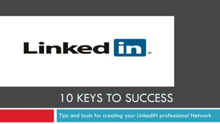 10 KEYS TO SUCCESS Tips and tools for creating your LinkedIN professional Network 