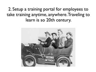 2. Setup a training portal for employees to
take training anytime, anywhere. Traveling to
learn is so 20th century.

 