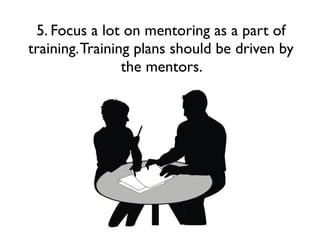 5. Focus a lot on mentoring as a part of
training. Training plans should be driven by
the mentors.

 