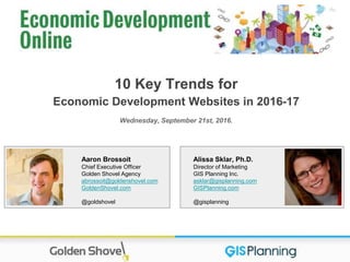 Alissa Sklar, Ph.D.
Director of Marketing
GIS Planning Inc.
asklar@gisplanning.com
GISPlanning.com
@gisplanning
10 Key Trends for
Economic Development Websites in 2016-17
Wednesday, September 21st, 2016.
Aaron Brossoit
Chief Executive Officer
Golden Shovel Agency
abrossoit@goldenshovel.com
GoldenShovel.com
@goldshovel
 