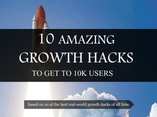 10 AMAZING 
GROWTH HACKS 
TO GET TO 10K USERS 
based on 10 of the best real-world growth hacks of all time  