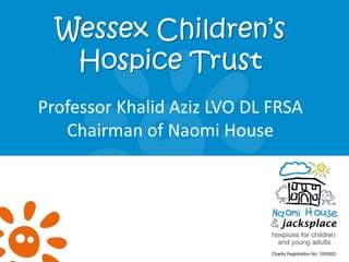 Wessex Children’s
   Hospice Trust
Professor Khalid Aziz LVO DL FRSA
   Chairman of Naomi House
 