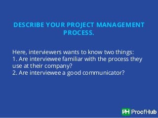 DESCRIBE YOUR PROJECT MANAGEMENT
PROCESS.
Here, interviewers wants to know two things:
1. Are interviewee familiar with th...