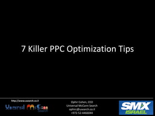 7 Killer PPC Optimization Tips




http://www.usearch.co.il
                              Ophir Cohen, CEO
                           Universal McCann Search
                            ophirc@usearch.co.il
                              +972-52-4466044
 