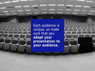 Each audience is
unique, so make
sure that you
adapt your
presentation to
your audience.
 