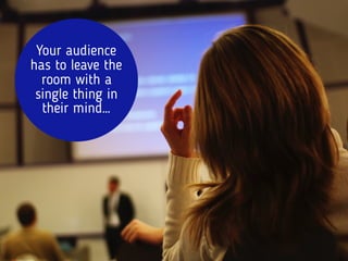 Your audience
has to leave the
room with a
single thing in
their mind…
 
