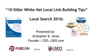 #pubcon #lseocom
“10 Killer White Hat Local Link Building Tips”
Local Search 2016:
Presented by:
Kristopher B. Jones
Founder / CEO, LSEO.com
 