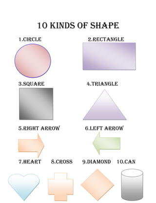 10 kinds of shape<br />1.Circle                                 2.rectangle    <br />3.square                              4.triangle<br />5.right arrow                  6.left arrow<br />7.heart       8.cross       9.diamond    10.can<br />
