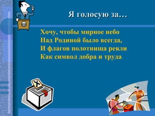 Я голосую за…Я голосую за…
Хочу, чтобы мирное небо
Над Родиной было всегда,
И флагов полотнища реяли
Как символ добра и труда.
 