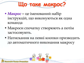 Що таке макрос?
• Макрос – це іменований набір
інструкцій, що виконуються як одна
команда
• Макроси спочатку створюють а потім
застосовують.
• Натискання на певні кнопки призводить
до автоматичного виконання макросу
 