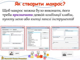 Як створити макрос?
Щоб макрос можна було виконати, його
треба призначити деякій комбінації клавіш,
пункту меню або кнопці панелі інструментів
 