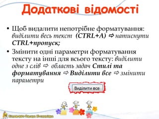 Додаткові відомості
• Щоб видалити непотрібне форматування:
виділити весь текст (CTRL+A)  натиснути
CTRL+пропуск;
• Змінити одні параметри форматування
тексту на інші для всього тексту: виділити
одне з слів  область задач Стилі та
форматування  Виділити все  змінити
параметри
 