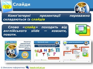 5
© Вивчаємо інформатику teach-inf.at.ua
Розділ 4
§ 24
Слайди
Комп'ютерні презентації переважно
складаються із слайдів
Слово «слайд» походить від
англійського slide — ковзати,
повзти.
 