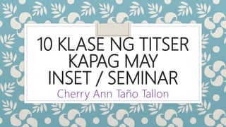 10 KLASE NG TITSER
KAPAG MAY
INSET / SEMINAR
Cherry Ann Taño Tallon
 