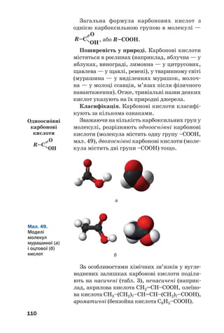 106
Промислові методи добування оцтового
альдегіду (етаналю) ґрунтуються на реакціях
окиснення етену
або етанолу1
:
.
Раніше етаналь добували в промисловості
гідратацією етину. Ця реакція відбувається
при нагріванні за наявності сульфатної кисло/
ти і каталізатора — солі Меркурію:
Нині етаналь у такий спосіб не добувають
через токсичність сполук Меркурію.
Застосування. Метаналь, або формальде/
гід, є вихідною речовиною у виробництві
фенолоформальдегідних смол (c. 190). Вод/
ний розчин формальдегіду з масовою част/
кою сполуки 40 % називають формаліном.
Цей розчин використовують як дезін/
фекційний засіб і консервант біологічних
препаратів. Із оцтового альдегіду отримують
оцтову кислоту, етиловий спирт, низку
інших органічних сполук. Деякі альдегіди,
що мають приємний запах, використовують
у парфумерії.
Фізіологічна дія. Багато альдегідів негатив/
но впливають на нервову систему, подразню/
ють шкіру, спричиняють алергію. Метаналь і
етаналь — канцерогенні речовини. Вони
містяться в тютюновому димі, газових вики/
дах двигунів внутрішнього згоряння. Мета/
наль може потрапляти в повітря з деяких
видів деревостружкових плит.
1
Етаналь також добувають дегідруванням етанолу:
k, t
CH3–CH2OH ⎯→ CH3–CHO + H2.
 