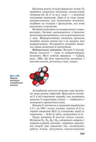 209
Взаємоперетворення можливі й серед вугле/
водів. Дією води на полісахарид (крохмаль,
целюлозу) або дисахарид (сахарозу) за відпо/
відних умов можна добути моносахарид (глю/
козу, фруктозу):
k або t, H2SO4
(С6Н10О5)n + nH2O ⎯⎯⎯⎯⎯→ nC6H12O6.
крохмаль глюкоза
За участю ферментів або мікроорганізмів
вуглеводи зазнають бродіння. Продуктами
таких реакцій є органічні речовини інших
класів — спирти, карбонові кислоти (§ 23).
Нітрогеновмісні органічні сполуки також
здатні до взаємоперетворень. Білки розщеп/
люються в живих організмах на амінокисло/
ти, а амінокислоти взаємодіють між собою з
утворенням інших білків.
Існують перетворення органічних речовин,
під час яких їхній якісний (елементний) і
кількісний склад не змінюється. Це — реакції
ізомеризації та полімеризації.
 Напишіть рівняння реакції перетворення
н/бутану на ізобутан.
За реакціями полімеризації з етену, інших
ненасичених органічних сполук добувають
полімери та каучуки (§ 31, 33). Можна здій/
снити й зворотні реакції: при нагріванні полі/
мерів за відсутності повітря утворюються
мономери (§ 30, 33).
Деякі органічні речовини, молекули яких
містять характеристичні групи, здатні всту/
пати в реакції поліконденсації (§ 31). Продукт
такої реакції — полімер, сумарна маса макро/
молекул якого менша за сумарну масу моле/
кул відповідного мономера.
За реакцією поліконденсації добувають кап%
рон. Спрощена схема цього процесу:
nH2N–(CH2)5–СOOH ⎯
⎯
⎯→ (–HN–(CH2)5–СO–)n.
–nH2O
ε%амінокапронова кислота капрон
Цікаво знати
Незвичайний
приклад
ізомеризації —
перетворення
неорганічної
сполуки
(амоній
ціанату)
на органічну
(сечовину):
NH4NCO →
→ CO(NH2)2.
 