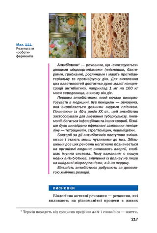 213
Вітаміни мають складні формули і назви. Їх
прийнято позначати великими латинськими
літерами (А, В, С та ін.), іноді — з нижніми
числовими індексами. Одну й ту саму літеру
використовують для позначення вітамінів,
подібних за складом і функціями, які вони
виконують в організмі.
Вітаміни поділяють на водорозчинні і жиро/
розчинні. Останні розчиняються в багатьох
органічних розчинниках, але не розчиняються
у воді. Жиророзчинних вітамінів організм
потребує значно менше (до 1 мг щодня), ніж
водорозчинних. Розчинність вітамінів визна/
чає умови засвоєння їх організмом.
Водорозчинні вітаміни. Вітамін С (аскор/
бінова кислота) — один із найважливіших
вітамінів. Його хімічна формула — С6Н8О6
(мал. 109). Це біла кристалічна речовина з
кислим смаком, розчинна у воді, спирті.
Мал. 109.
Модель
молекули
аскорбінової
кислоти
Аскорбінова кислота посилює опір організ/
му щодо різних інфекцій. Відсутність вітамі/
ну С в їжі спричиняє хворобу, яку називають
цингою; її характерна ознака — слабшають і
починають кровоточити ясна.
Вітамін С міститься в шипшині (приблизно
1,5 г на 100 г сухих плодів), горіхах (1,2 г),
чорній смородині (0,3 г), солодкому перці (у
червоному — 0,25 г), хріні, цитрусових та ін.
Група вітамінів В налічує кілька сполук.
Вітаміни В1, В2, В6 і В12 зміцнюють нервову і
серцево/судинну системи, сприяють виділен/
ню енергії при травленні їжі, активізують
роботу м’язів, регулюють окисно/відновні
 