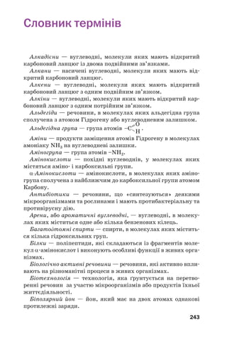 239
Відповіді до задач і вправ
Розділ 1.
Теорія будови органічних сполук
5. Можливі приклади — метиловий спирт СН3ОН, мурашина
кислота НСООН.
6. В етиловому спирті: Z(С) = 52,2 %.
7. ρ(сполуки) = 2,946 г/л; DH2
(сполуки) = 33.
10. а, б, в, ґ, д.
11. в) так.
12. Зв’язок С–О в молекулі етеру, зв’язок О–Н у молекулі
спирту.
18.
21.
22. С7Н16.
23. а) СН4; б) С2Н6.
24. С6Н14.
25.
26. Так.
Розділ 2.
Вуглеводні
30. Кількість ізомерів — 3: н/пентан, метилбутан і диметил/
пропан.
31. 1б, 2в, 3г, 4а.
32. Кількість ізомерів — 7.
33. Ізомери — сполуки з формулою С8Н18.
34. ρ(C4H10) = 2,59 г/л; DH2
(C4H10) = 29.
35. Алкан — диметилпропан.
38. Реакції аналогічні тим, які відбуваються за участю хлору.
40. V(пов.) = 77,9 м3
.
CH3
O H O H
H
δ– δ+ δ– δ+
... ... ... ;
H
O H O H
CH3
δ– δ+ δ– δ+
... ... ...
CH3NH2; H–С–N
–
–
–
–
H
H
H
H
а) CH3ОH, б) CH3SH,
H–С–О–H;
–
–
H
H
H–С–S–H.
–
–
H
H
 