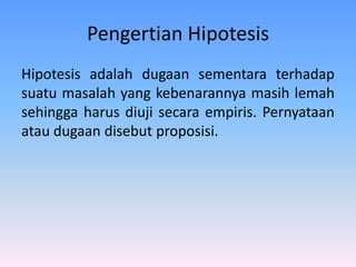 Pengertian Hipotesis
Hipotesis adalah dugaan sementara terhadap
suatu masalah yang kebenarannya masih lemah
sehingga harus diuji secara empiris. Pernyataan
atau dugaan disebut proposisi.