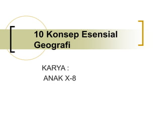 10 Konsep Esensial
Geografi
KARYA :
ANAK X-8
 