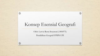 Konsep Esensial Geografi
Oleh: Lutvia Resta Setyawati (1406973)
Pendidikan Geografi FPIPS UPI
 