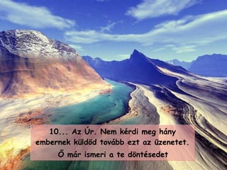 10...  Az Úr .  Nem kérdi meg hány embernek küldöd tovább ezt az üzenetet. Ő már ismeri a te döntésedet   