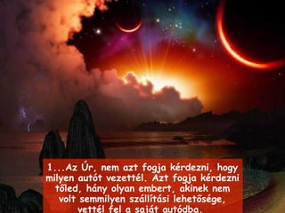 1... Az Úr, nem azt fogja kérdezni, hogy milyen autót vezettél .  Azt fogja kérdezni tőled, hány olyan embert, akinek nem volt semmilyen szállítási lehetősége, vettél fel a saját autódba . 